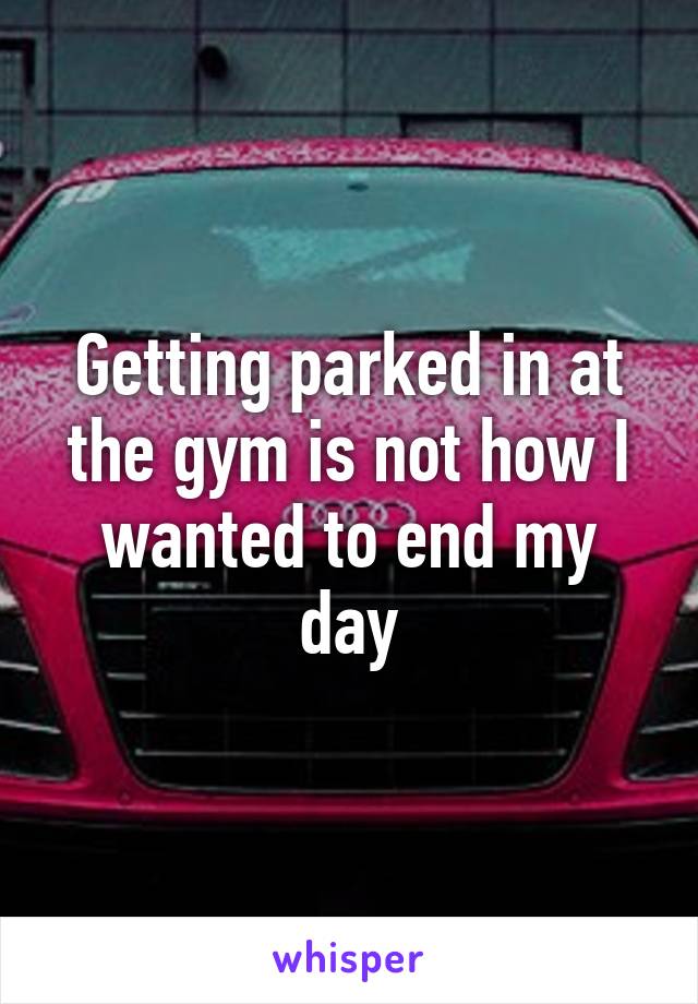 Getting parked in at the gym is not how I wanted to end my day