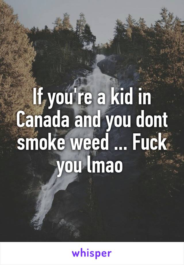 If you're a kid in Canada and you dont smoke weed ... Fuck you lmao 