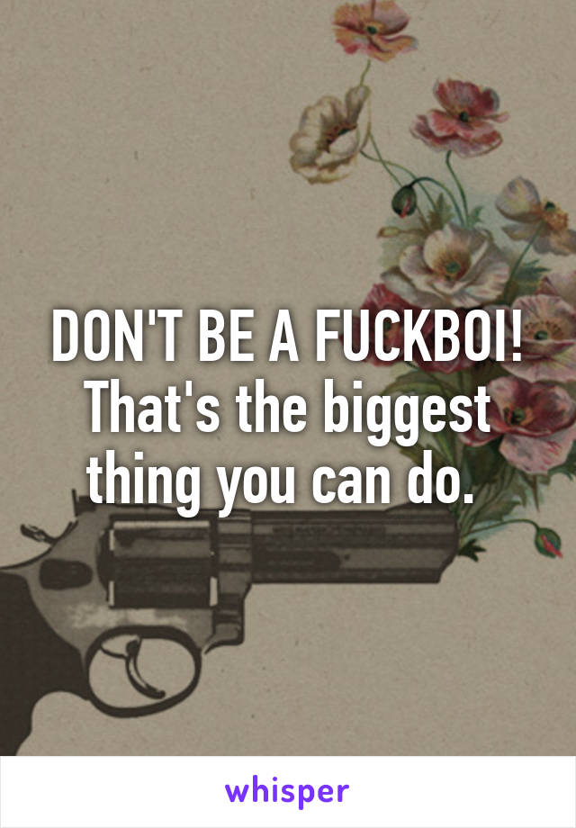 DON'T BE A FUCKBOI! That's the biggest thing you can do. 