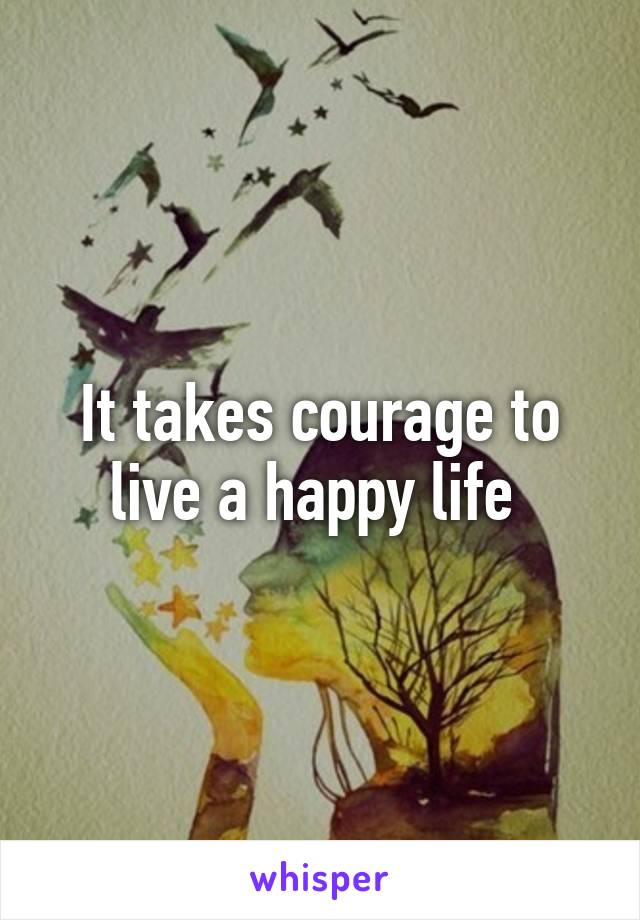 It takes courage to live a happy life 