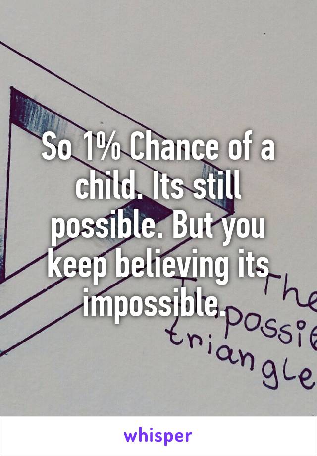 So 1% Chance of a child. Its still possible. But you keep believing its impossible. 