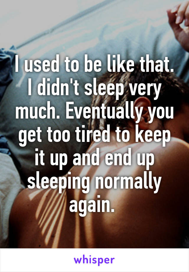 I used to be like that. I didn't sleep very much. Eventually you get too tired to keep it up and end up sleeping normally again. 