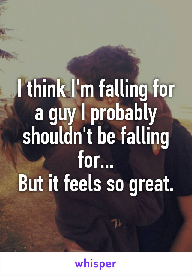 I think I'm falling for a guy I probably shouldn't be falling for...
But it feels so great.