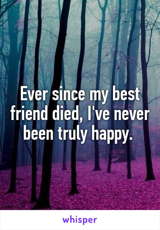 Ever since my best friend died, I've never been truly happy. 