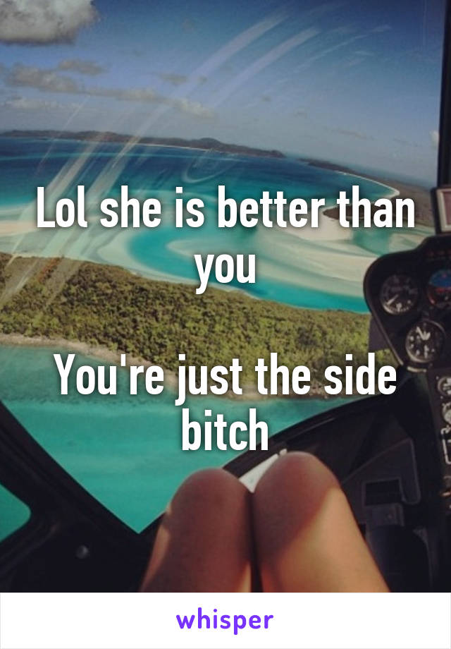 Lol she is better than you

You're just the side bitch