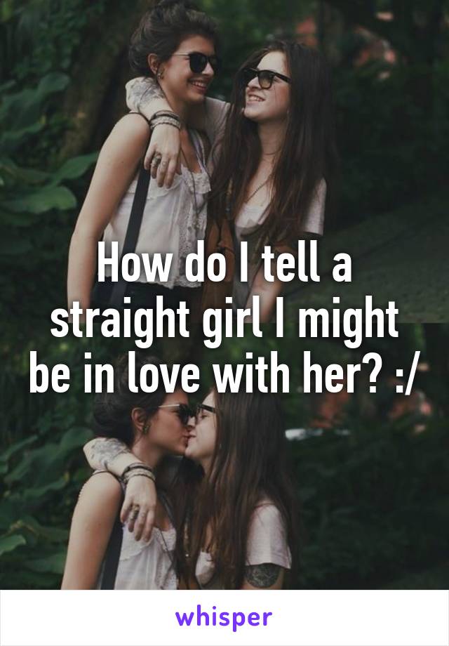 How do I tell a straight girl I might be in love with her? :/