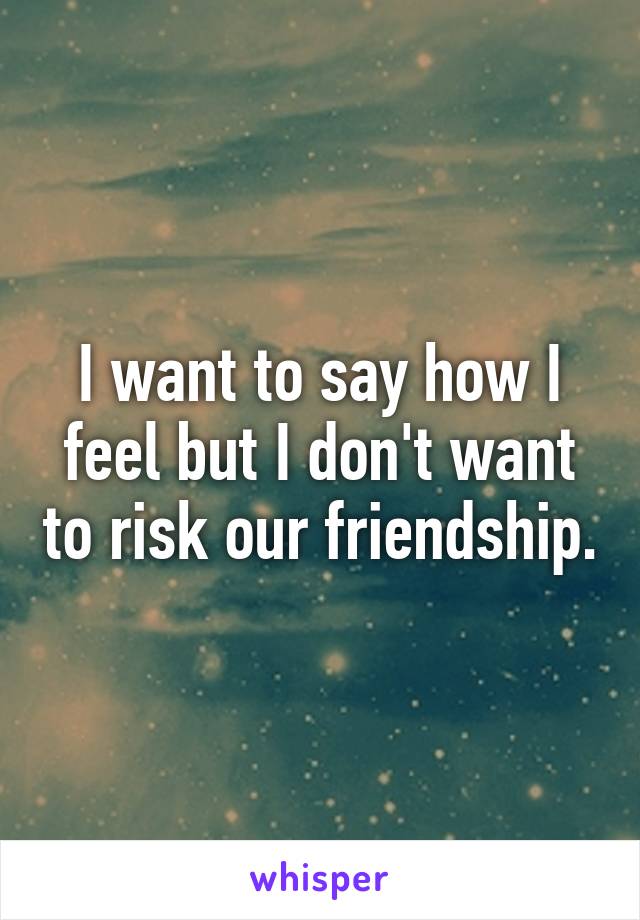 I want to say how I feel but I don't want to risk our friendship.