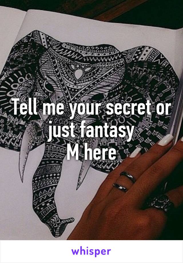 Tell me your secret or just fantasy
M here