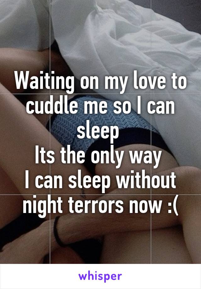 Waiting on my love to cuddle me so I can sleep 
Its the only way 
I can sleep without night terrors now :(