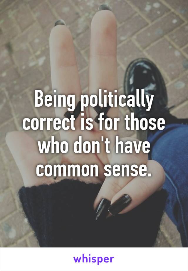 Being politically correct is for those who don't have common sense.