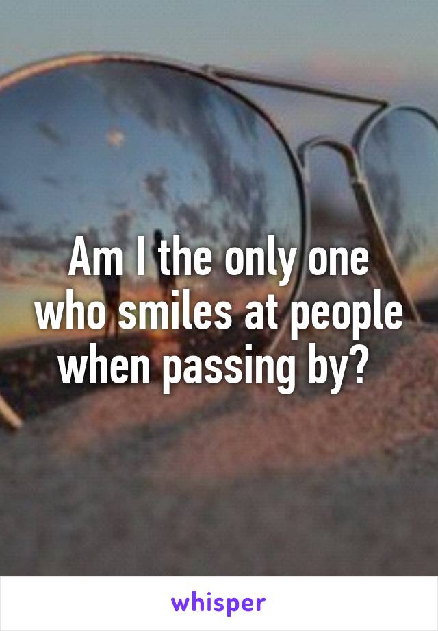 Am I the only one who smiles at people when passing by? 