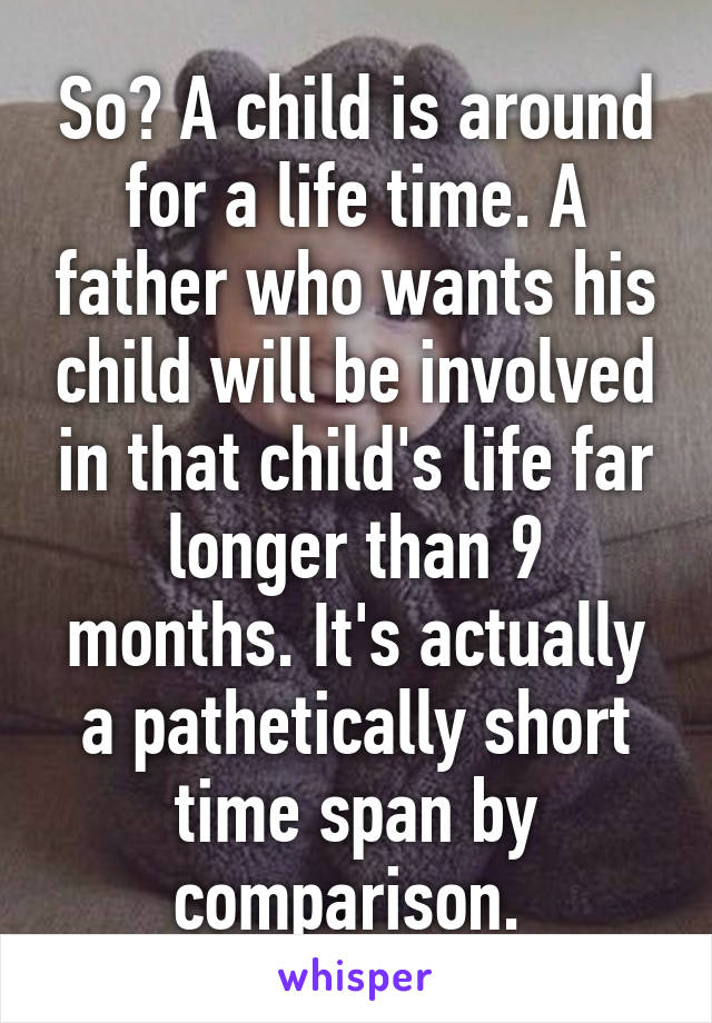 So? A child is around for a life time. A father who wants his child will be involved in that child's life far longer than 9 months. It's actually a pathetically short time span by comparison. 