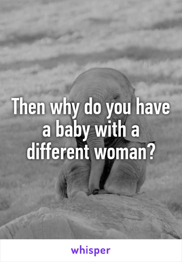 Then why do you have a baby with a different woman?