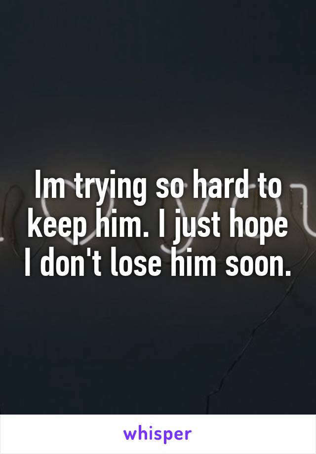 Im trying so hard to keep him. I just hope I don't lose him soon.