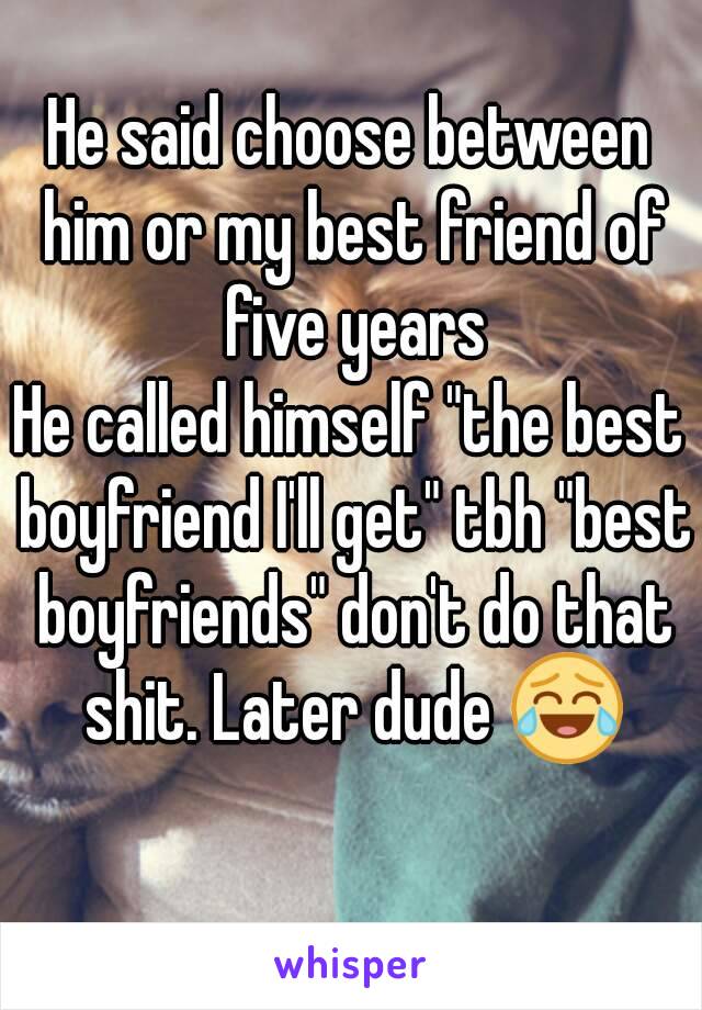 He said choose between him or my best friend of five years
He called himself "the best boyfriend I'll get" tbh "best boyfriends" don't do that shit. Later dude 😂