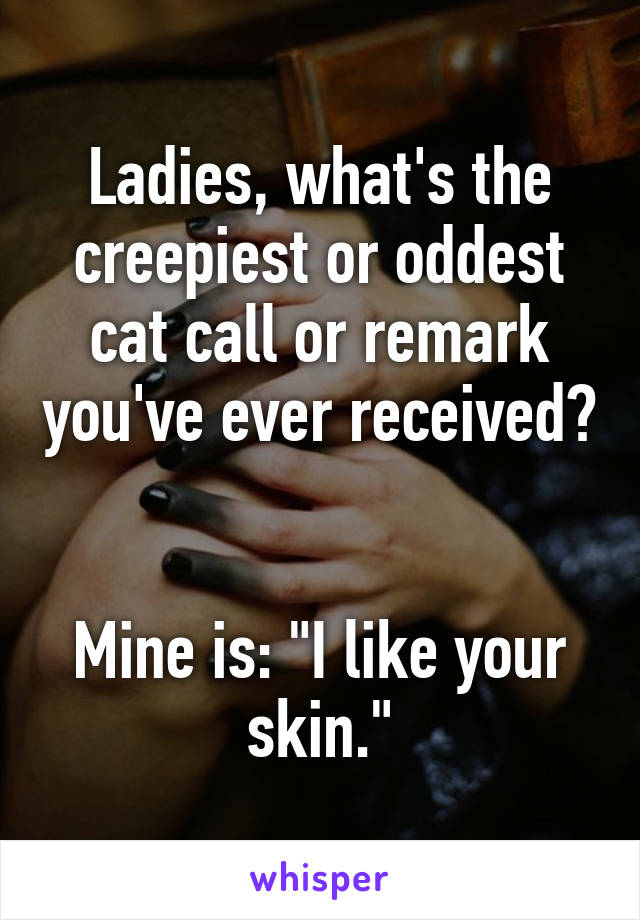 Ladies, what's the creepiest or oddest cat call or remark you've ever received? 

Mine is: "I like your skin."