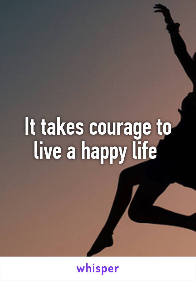 It takes courage to live a happy life 