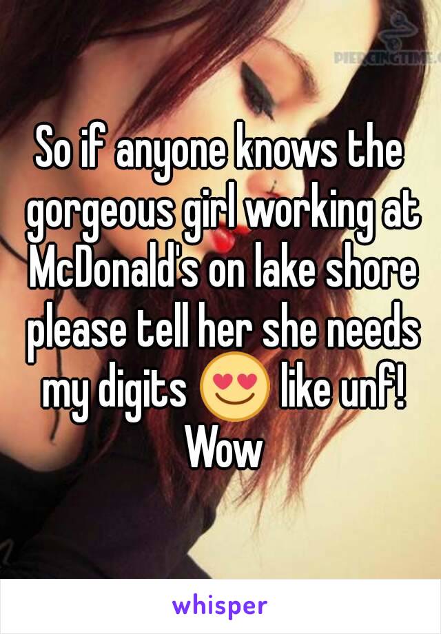 So if anyone knows the gorgeous girl working at McDonald's on lake shore please tell her she needs my digits 😍 like unf! Wow