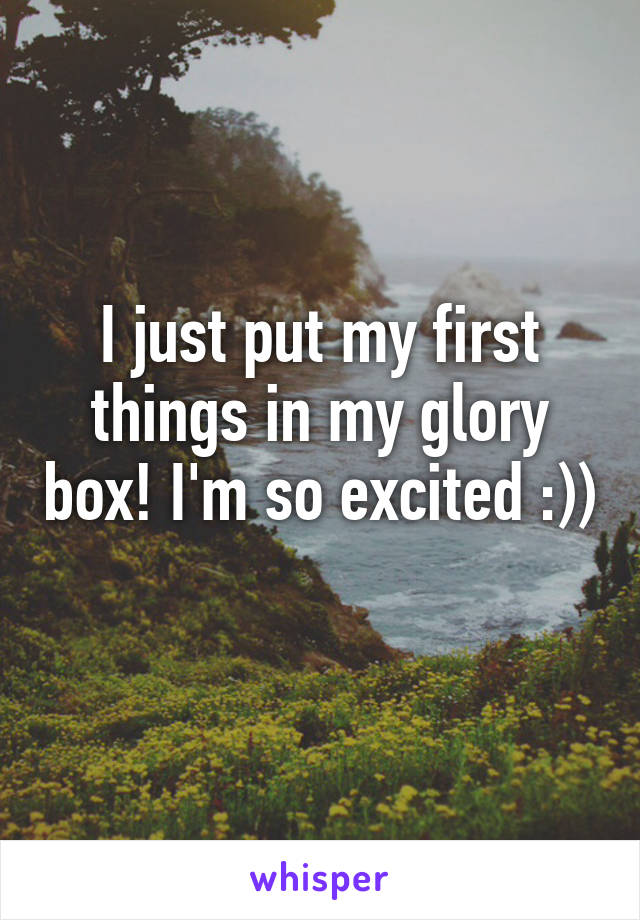 I just put my first things in my glory box! I'm so excited :)) 