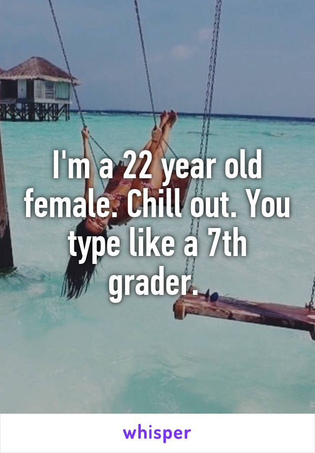 I'm a 22 year old female. Chill out. You type like a 7th grader. 