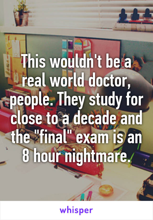 This wouldn't be a real world doctor, people. They study for close to a decade and the "final" exam is an 8 hour nightmare.