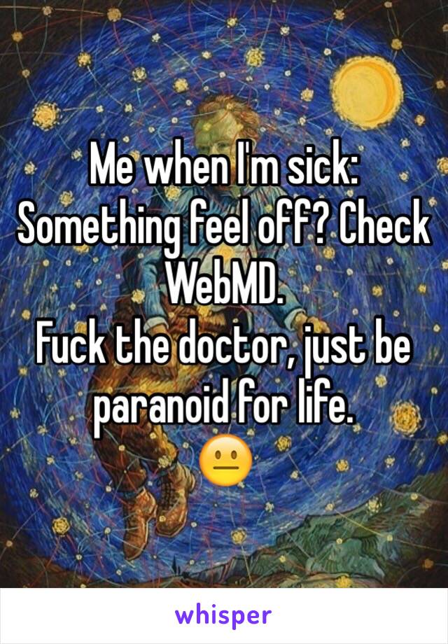 Me when I'm sick: Something feel off? Check WebMD.
Fuck the doctor, just be paranoid for life.
😐