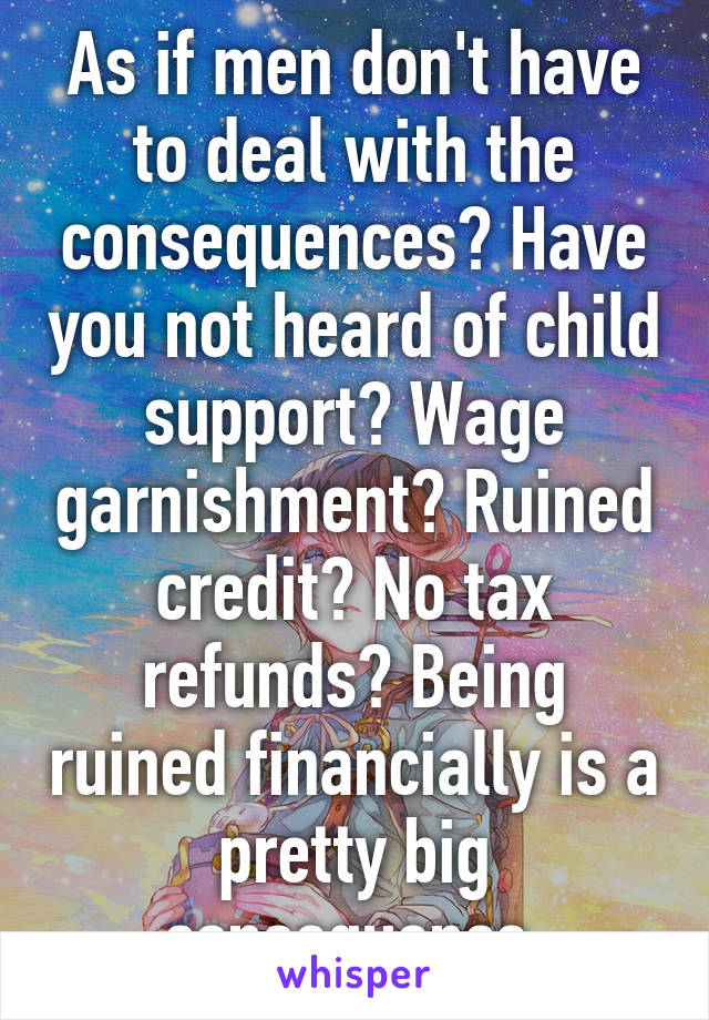 As if men don't have to deal with the consequences? Have you not heard of child support? Wage garnishment? Ruined credit? No tax refunds? Being ruined financially is a pretty big consequence 