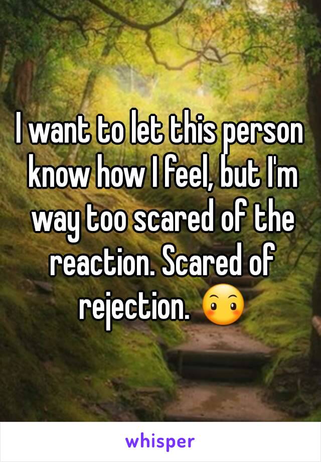 I want to let this person know how I feel, but I'm way too scared of the reaction. Scared of rejection. 😶