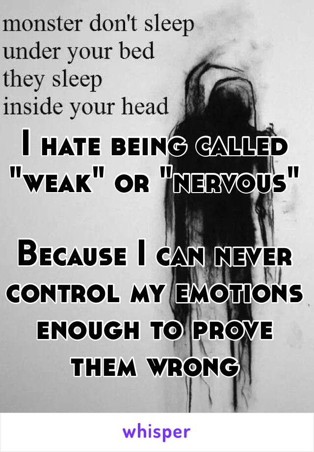 I hate being called "weak" or "nervous"

Because I can never control my emotions enough to prove them wrong