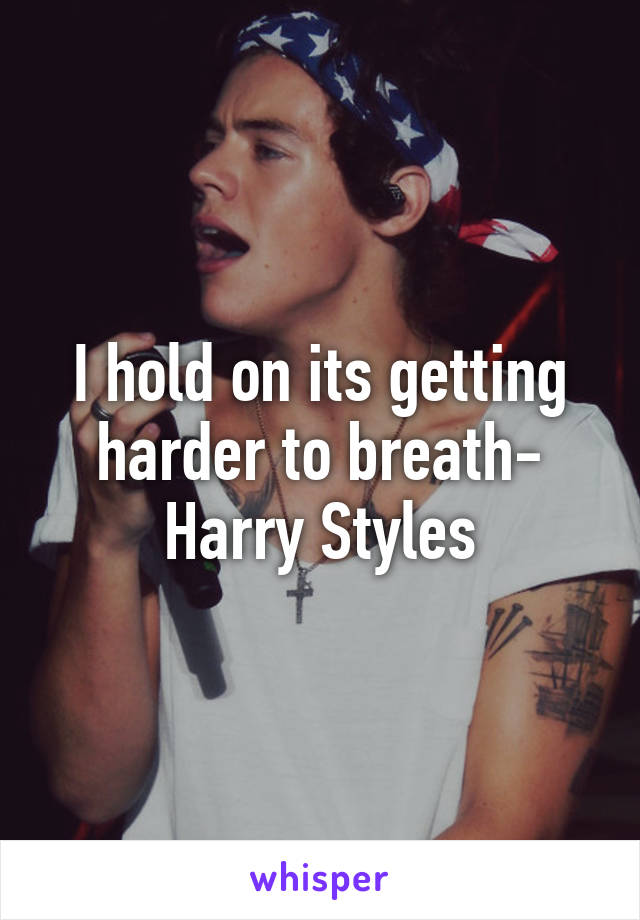 I hold on its getting harder to breath- Harry Styles