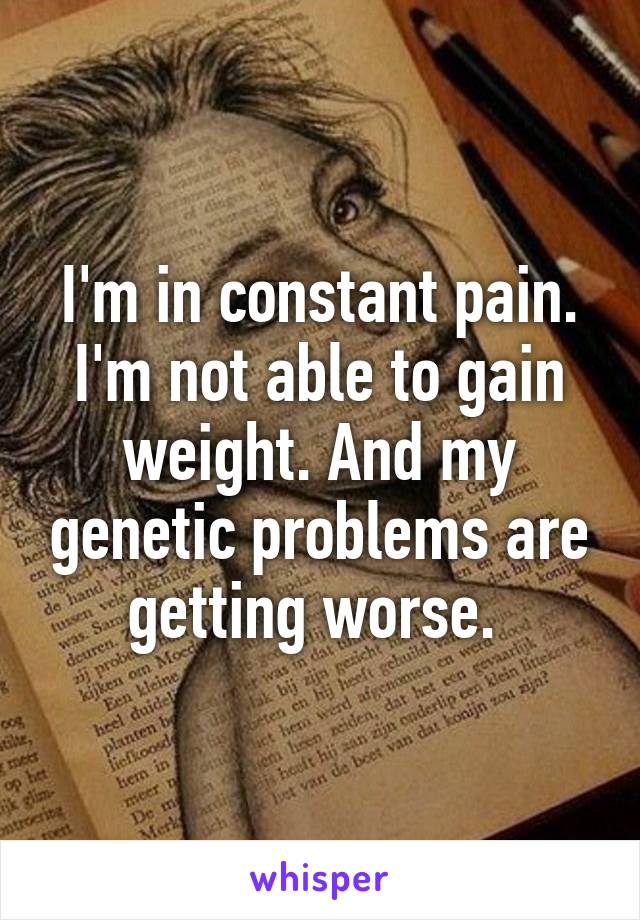 I'm in constant pain. I'm not able to gain weight. And my genetic problems are getting worse. 