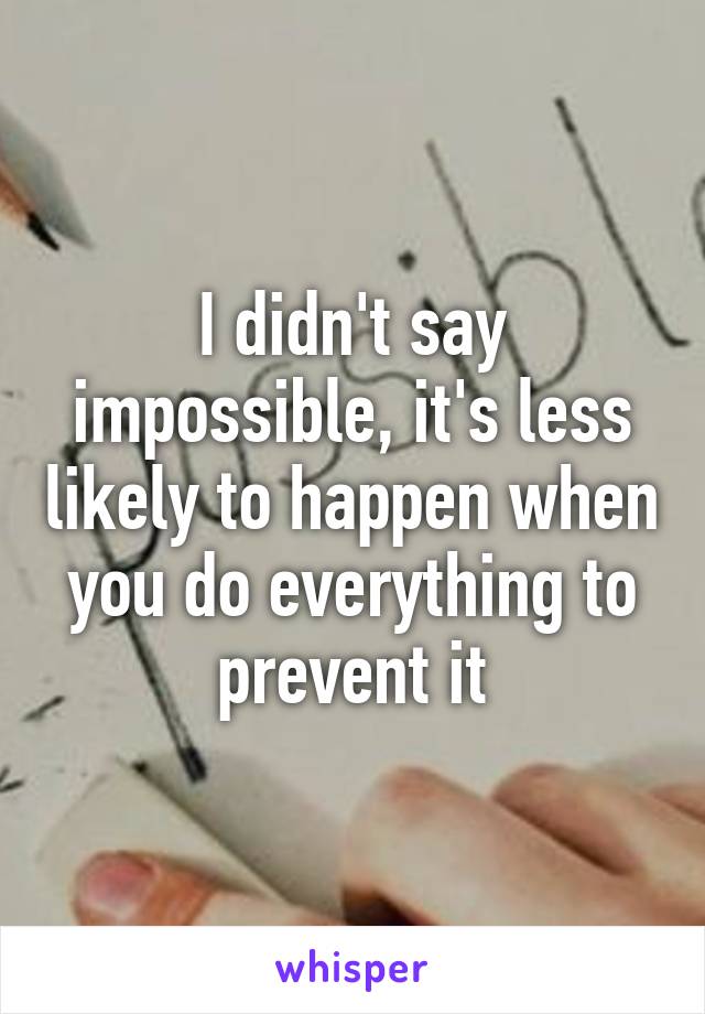 I didn't say impossible, it's less likely to happen when you do everything to prevent it