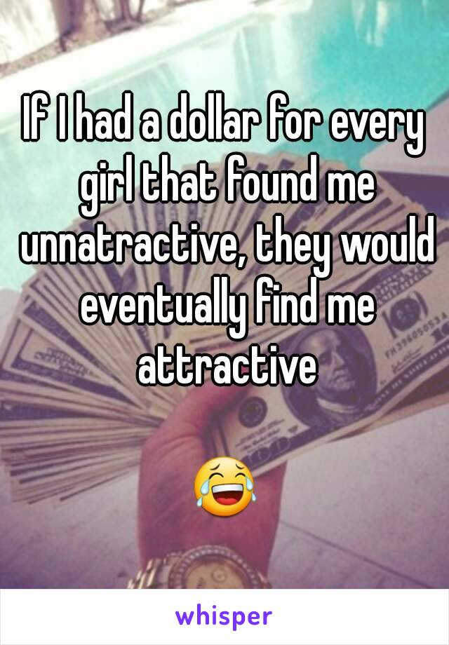 If I had a dollar for every girl that found me unnatractive, they would eventually find me attractive

😂