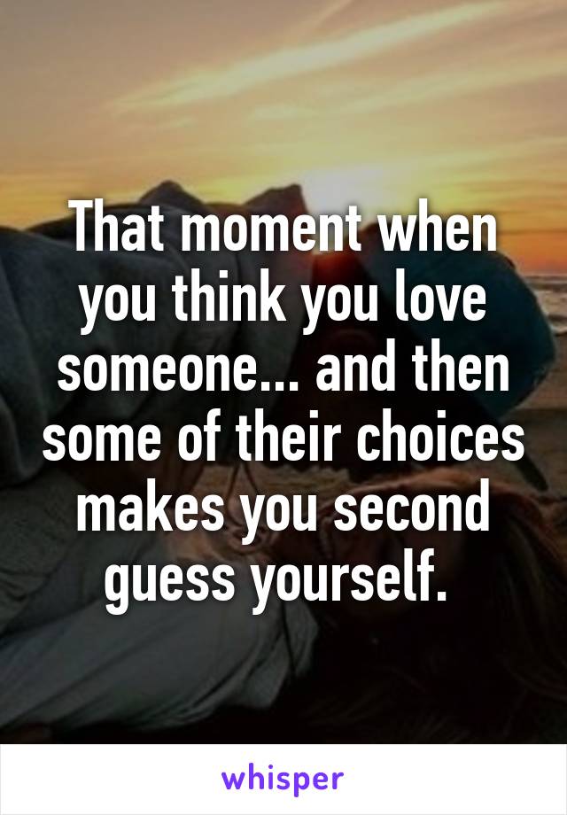 That moment when you think you love someone... and then some of their choices makes you second guess yourself. 