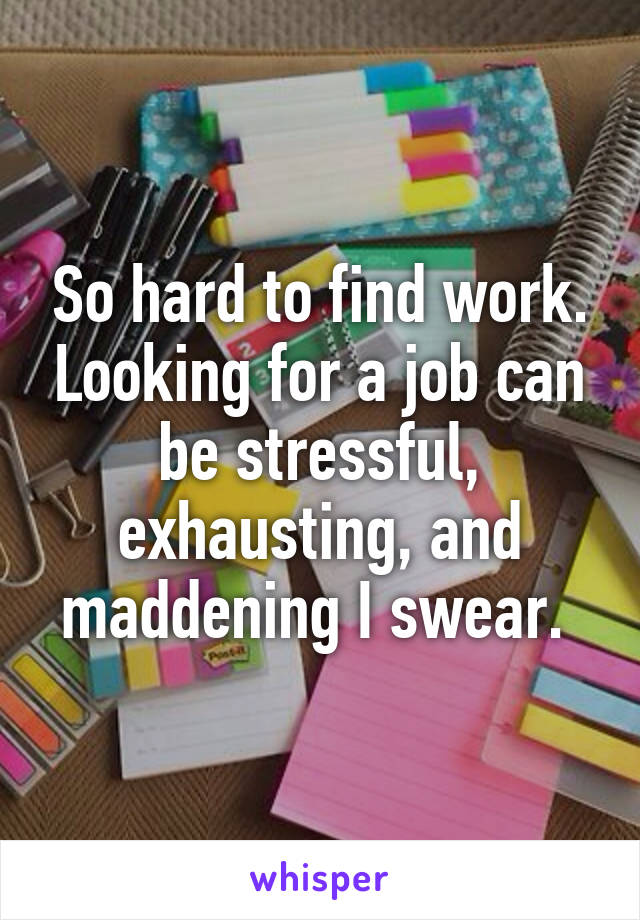 So hard to find work. Looking for a job can be stressful, exhausting, and maddening I swear. 