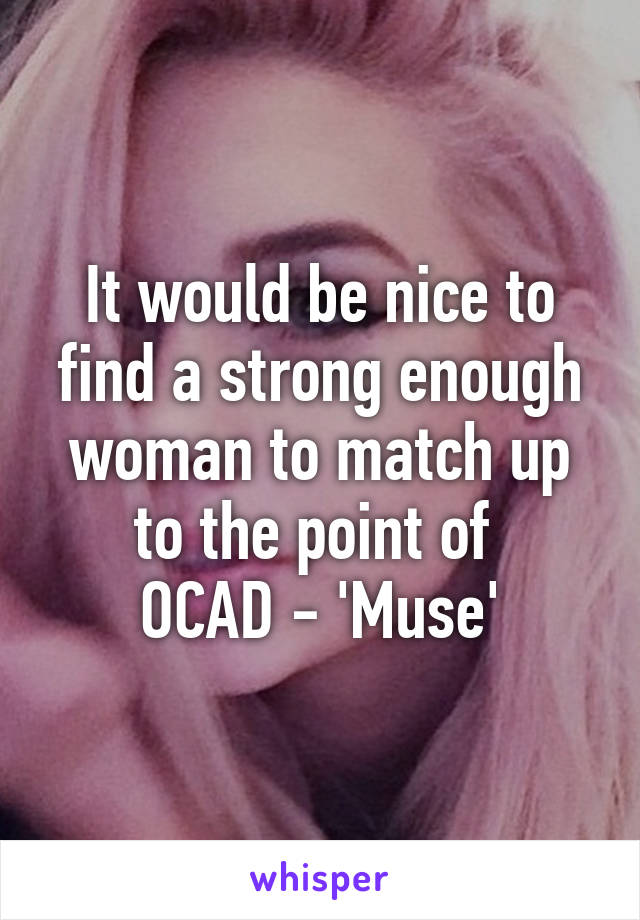 It would be nice to find a strong enough woman to match up to the point of 
OCAD - 'Muse'