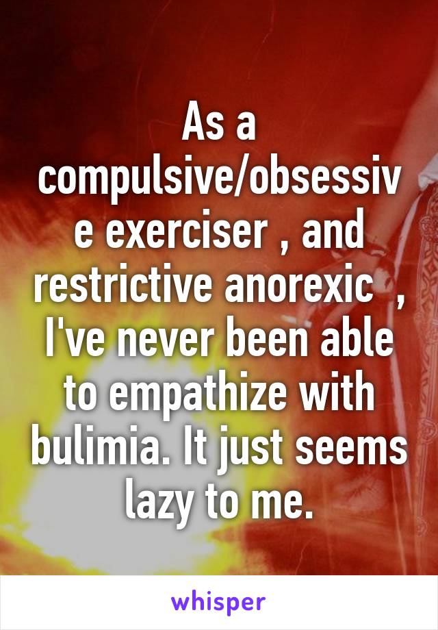 As a compulsive/obsessive exerciser , and restrictive anorexic  , I've never been able to empathize with bulimia. It just seems lazy to me.