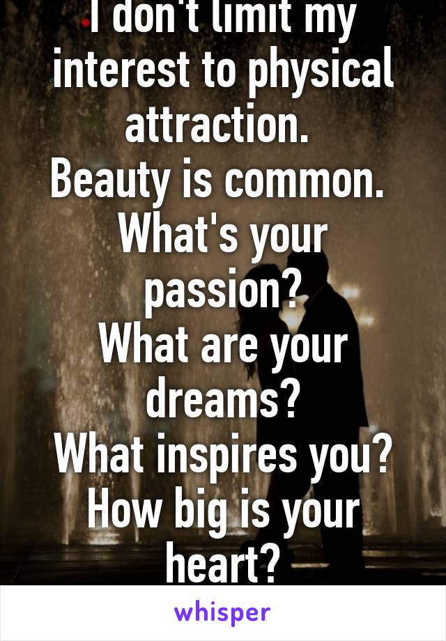 I don't limit my interest to physical attraction. 
Beauty is common. 
What's your passion?
What are your dreams?
What inspires you?
How big is your heart?
