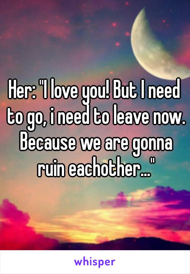 Her: "I love you! But I need to go, i need to leave now. Because we are gonna ruin eachother..."