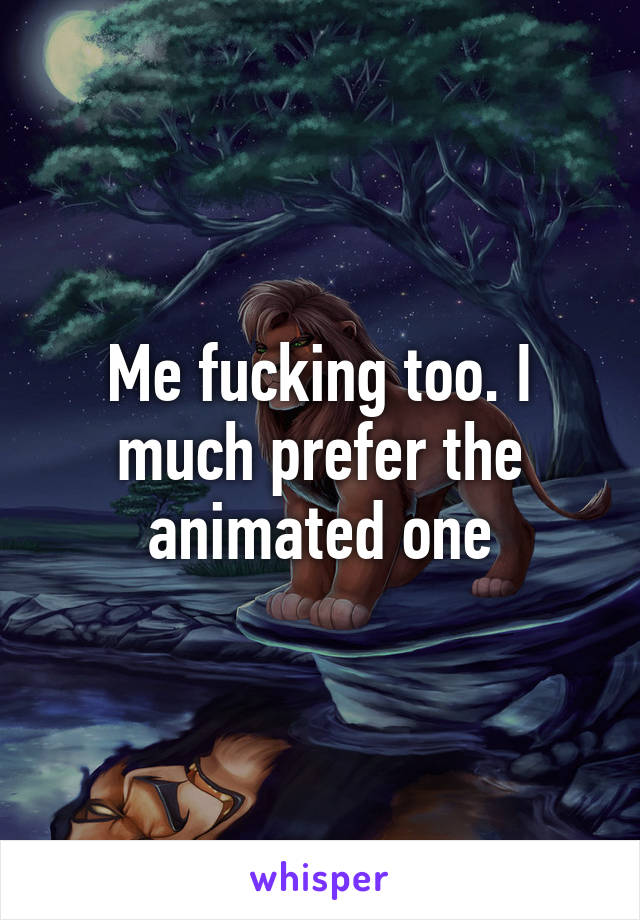 Me fucking too. I much prefer the animated one