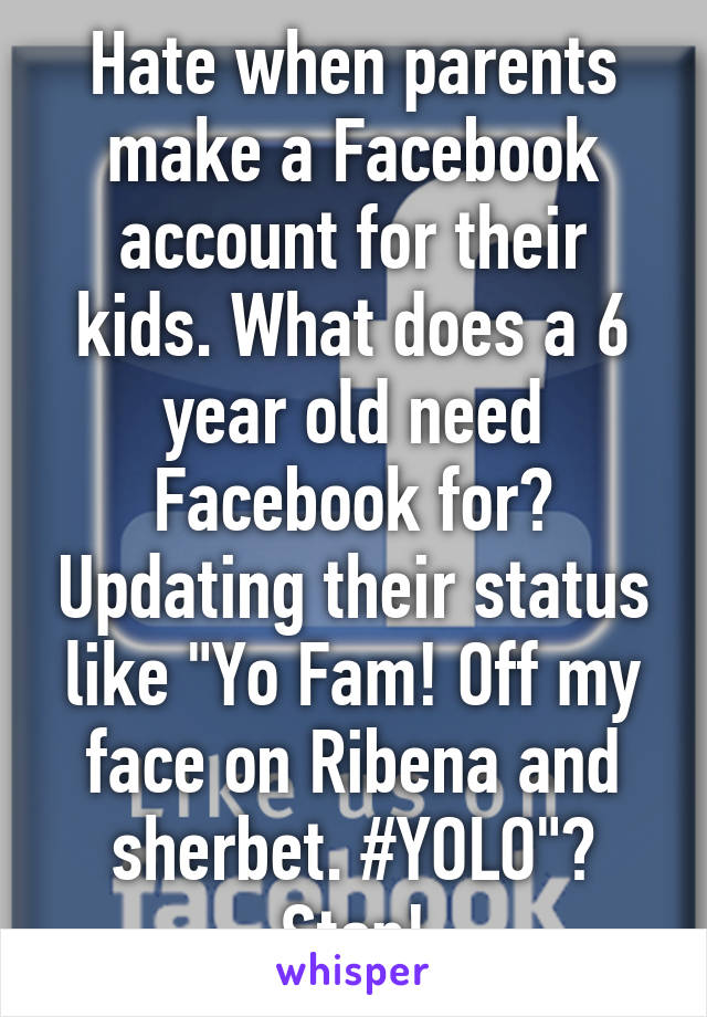 Hate when parents make a Facebook account for their kids. What does a 6 year old need Facebook for? Updating their status like "Yo Fam! Off my face on Ribena and sherbet. #YOLO"? Stop!