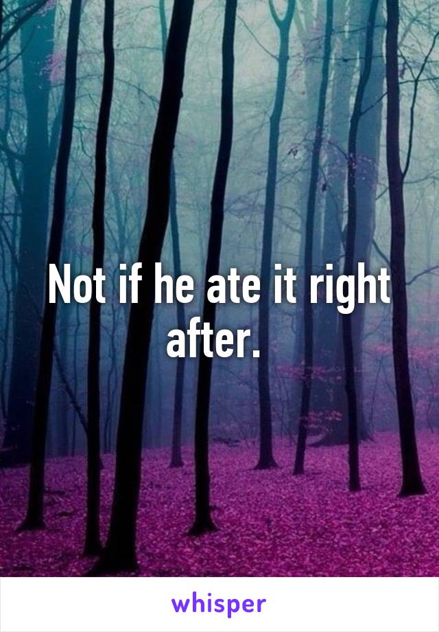 Not if he ate it right after. 