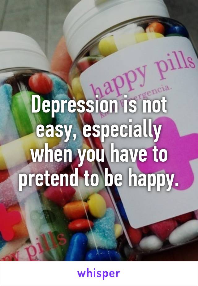 Depression is not easy, especially when you have to pretend to be happy.