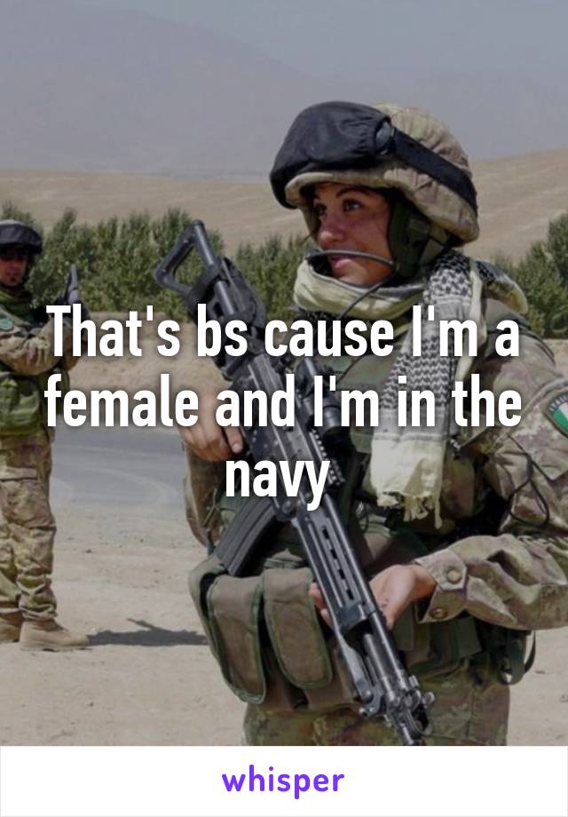 That's bs cause I'm a female and I'm in the navy 