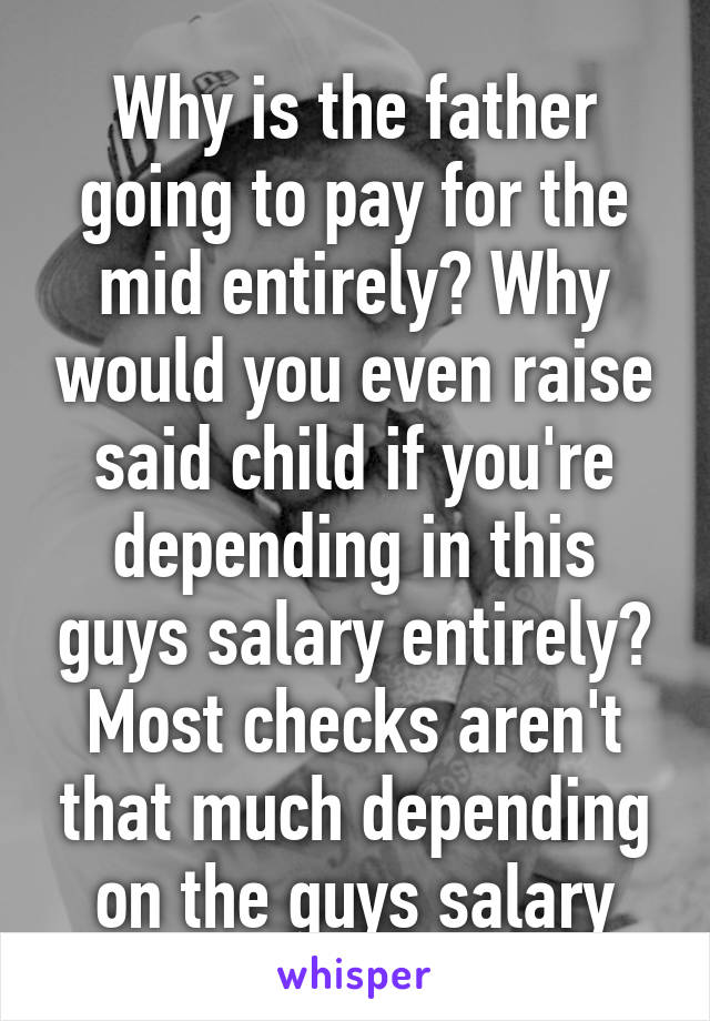 Why is the father going to pay for the mid entirely? Why would you even raise said child if you're depending in this guys salary entirely? Most checks aren't that much depending on the guys salary