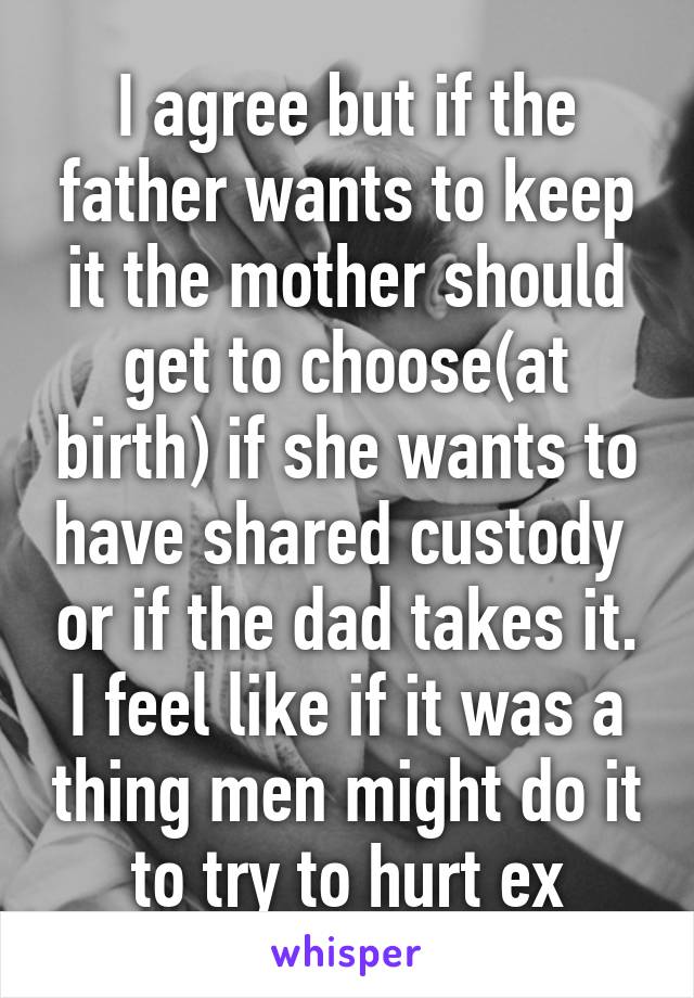 I agree but if the father wants to keep it the mother should get to choose(at birth) if she wants to have shared custody  or if the dad takes it. I feel like if it was a thing men might do it to try to hurt ex