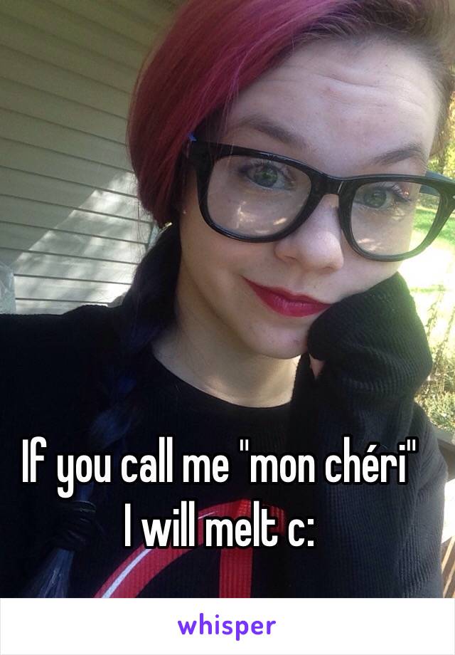 If you call me "mon chéri"
I will melt c: