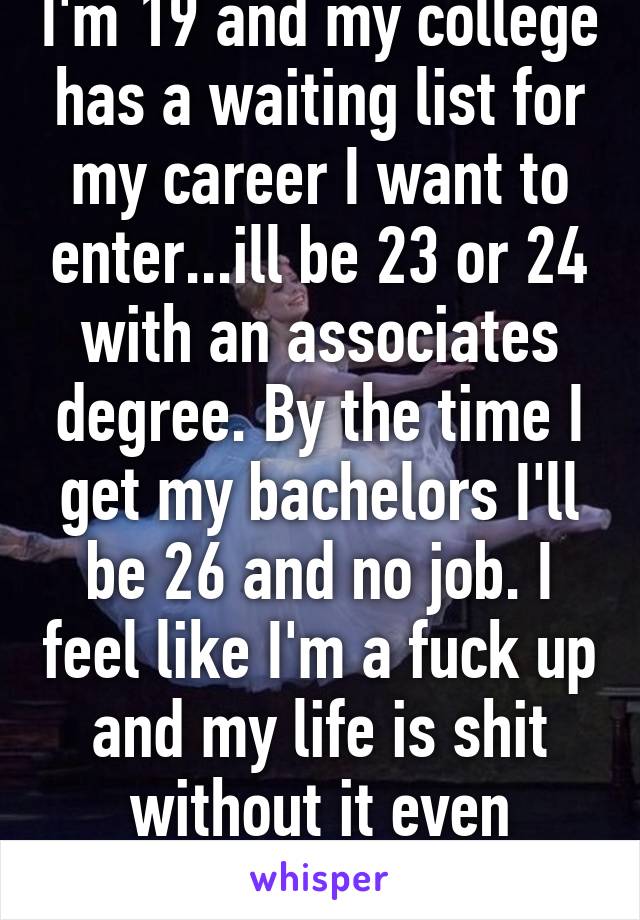 I'm 19 and my college has a waiting list for my career I want to enter...ill be 23 or 24 with an associates degree. By the time I get my bachelors I'll be 26 and no job. I feel like I'm a fuck up and my life is shit without it even starting yet. 