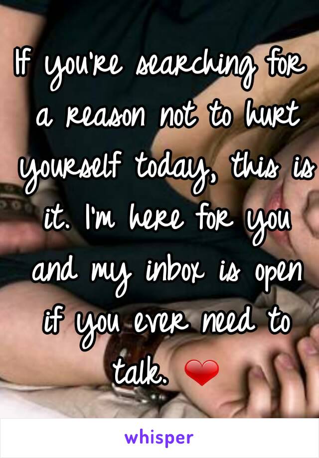 If you're searching for a reason not to hurt yourself today, this is it. I'm here for you and my inbox is open if you ever need to talk. ❤