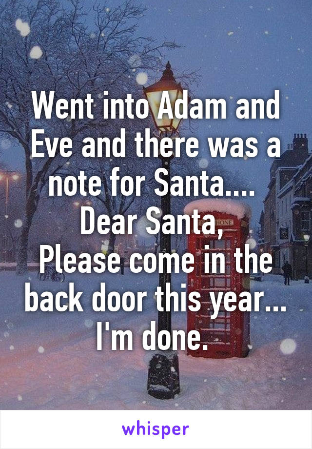 Went into Adam and Eve and there was a note for Santa.... 
Dear Santa, 
Please come in the back door this year...
I'm done. 